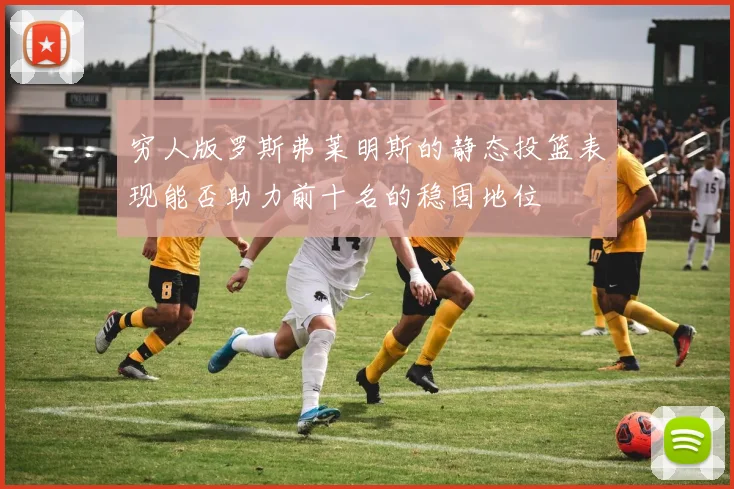 穷人版罗斯弗莱明斯的静态投篮表现能否助力前十名的稳固地位
