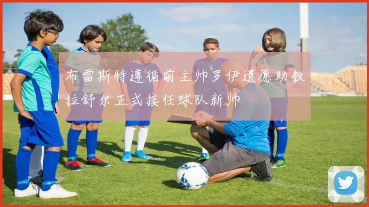布雷斯特遵循前主帅罗伊遗愿助教拉舒尔正式接任球队新帅