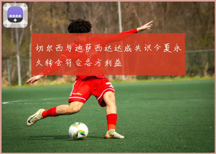 切尔西与迪萨西达达成共识今夏永久转会符合各方利益