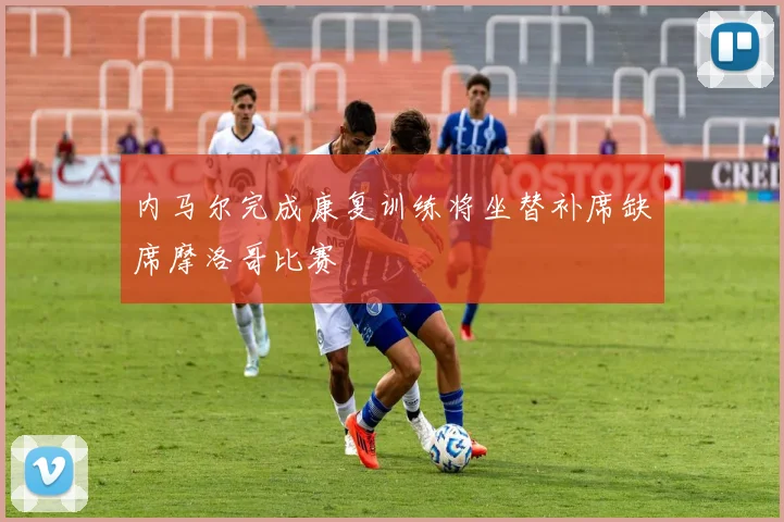 内马尔完成康复训练将坐替补席缺席摩洛哥比赛