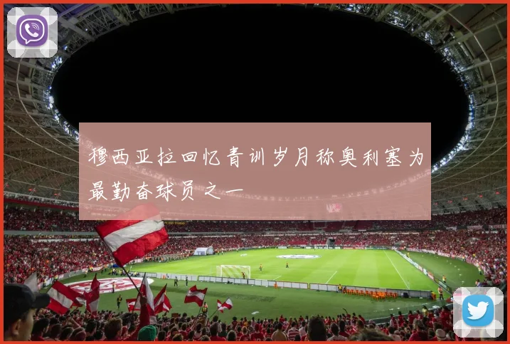 穆西亚拉回忆青训岁月称奥利塞为最勤奋球员之一