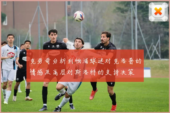 克劳奇分析利物浦球迷对克洛普的情感及高层对斯洛特的支持决策