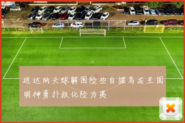 迈达纳头球解围险些自摆乌龙王国明神勇扑救化险为夷