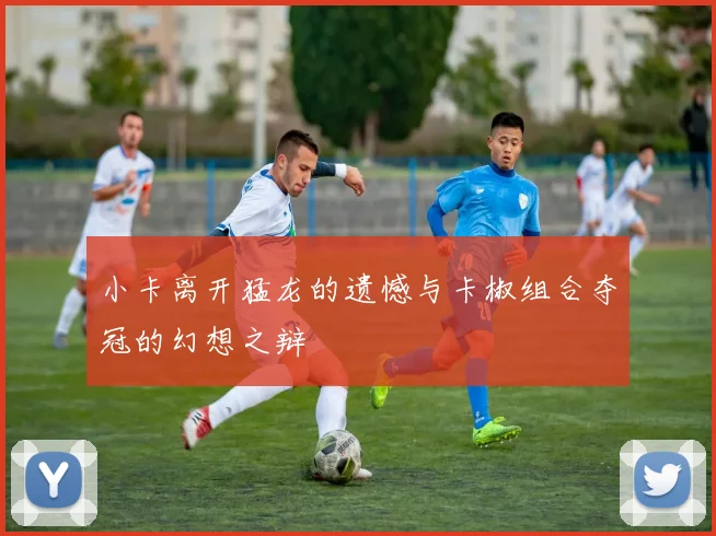 小卡离开猛龙的遗憾与卡椒组合夺冠的幻想之辩