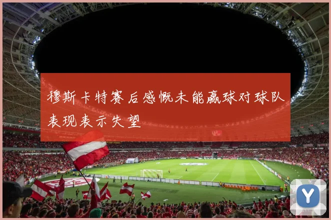 穆斯卡特赛后感慨未能赢球对球队表现表示失望