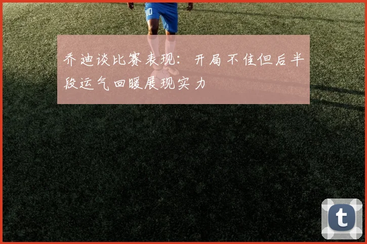 乔迪谈比赛表现：开局不佳但后半段运气回暖展现实力