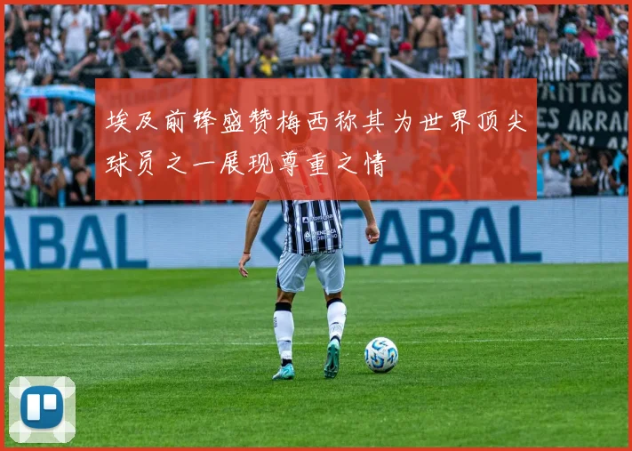 埃及前锋盛赞梅西称其为世界顶尖球员之一展现尊重之情