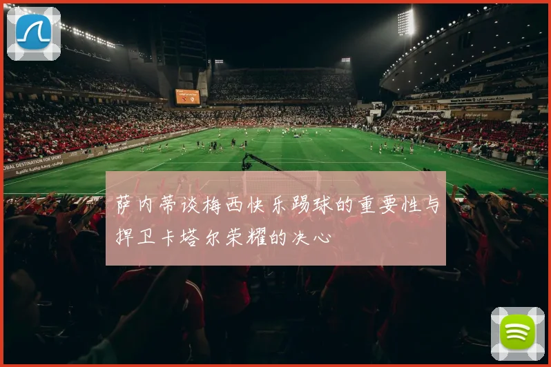 萨内蒂谈梅西快乐踢球的重要性与捍卫卡塔尔荣耀的决心
