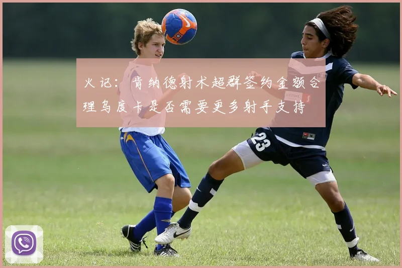 火记：肯纳德射术超群签约金额合理乌度卡是否需要更多射手支持