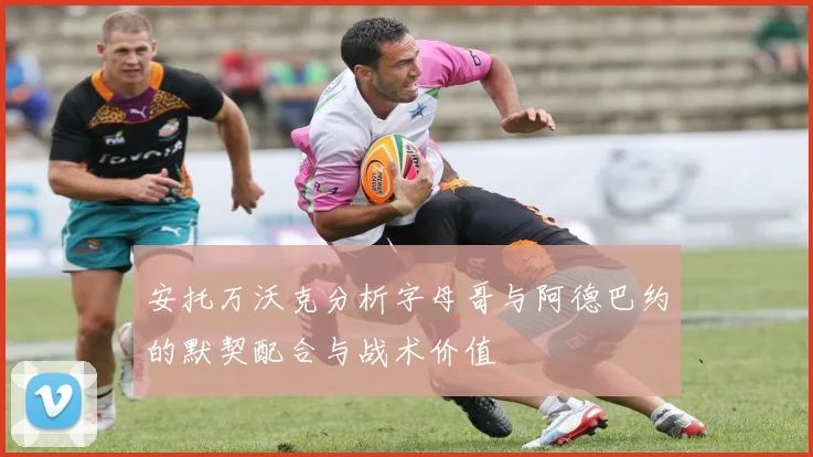 安托万沃克分析字母哥与阿德巴约的默契配合与战术价值